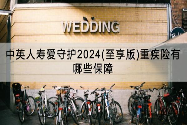 中英人寿爱守护2024(至享版)重疾险有哪些保障？有哪些优点？