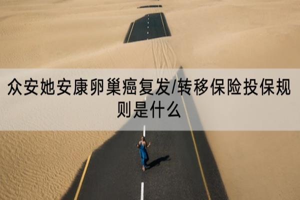 众安她安康卵巢癌复发/转移保险投保规则是什么？怎么样？