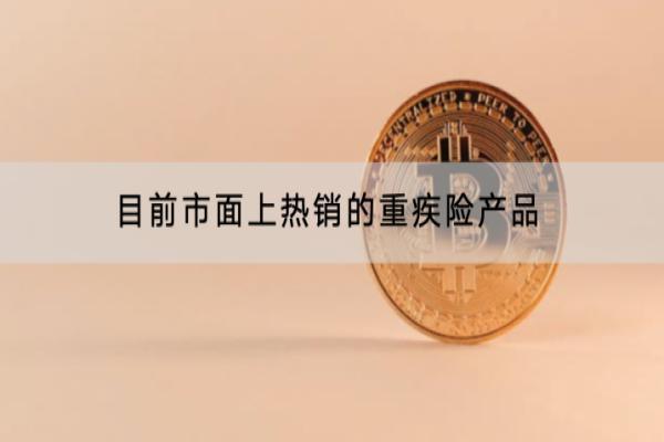 目前市面上热销的重疾险产品有哪些？选购要注意什么？