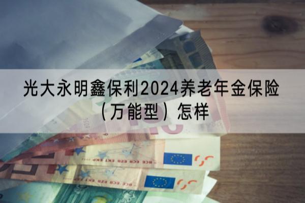 光大永明鑫保利2024养老年金保险（万能型）怎样？有哪些保障？