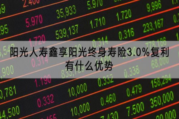 阳光人寿鑫享阳光终身寿险3.0%复利有什么优势？收益怎样？