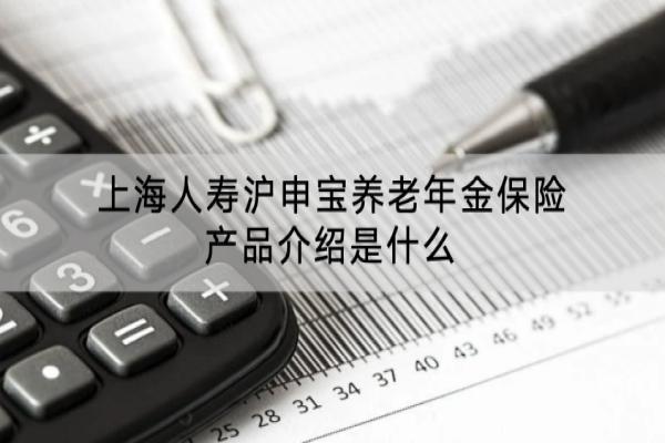 上海人寿沪申宝养老年金保险产品介绍是什么？收益怎么样？