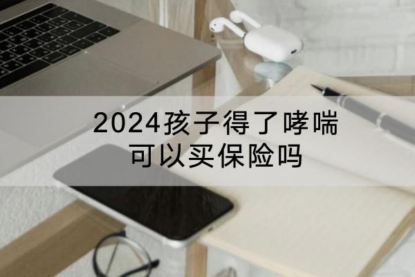 2024孩子得了哮喘可以买保险吗？买什么产品好？