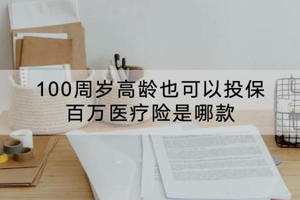 100周岁高龄也可以投保百万医疗险是哪款？有什么优点？