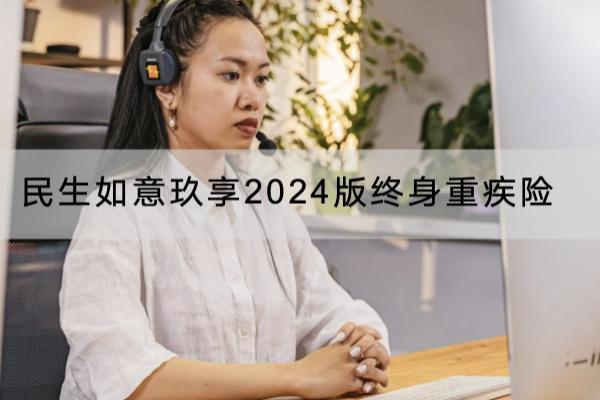 民生如意玖享2024版终身重疾险有哪些投保要求？有什么亮点？