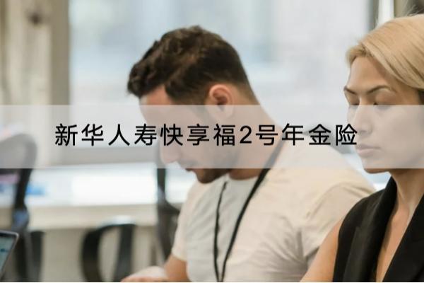 新华人寿快享福2号年金险有哪些投保要求？有哪些保障？